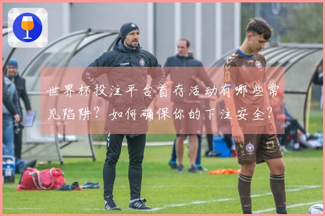 世界杯投注平台首存活动有哪些常见陷阱？如何确保你的下注安全？