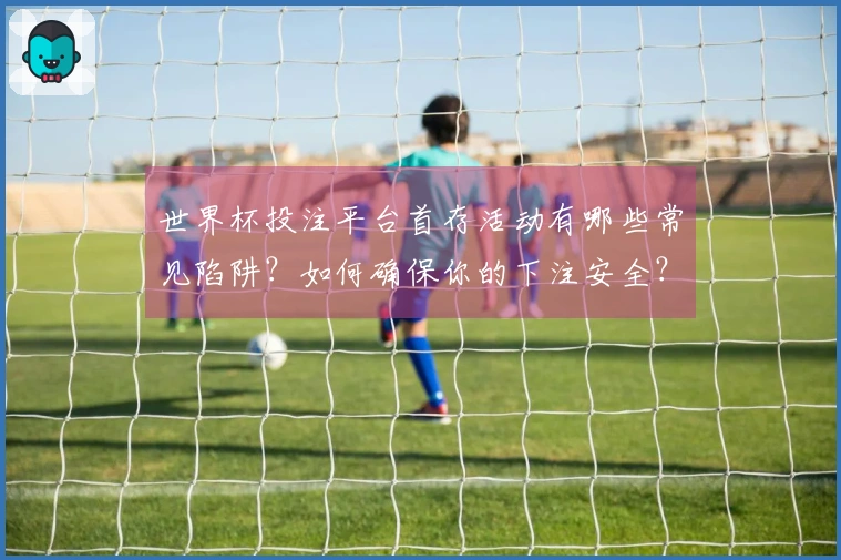 世界杯投注平台首存活动有哪些常见陷阱？如何确保你的下注安全？