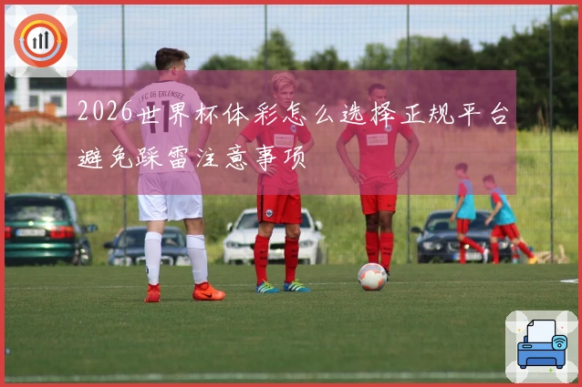 2026世界杯体彩怎么选择正规平台避免踩雷注意事项
