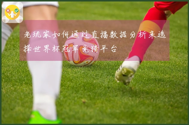 老玩家如何通过直播数据分析来选择世界杯冠军竞猜平台