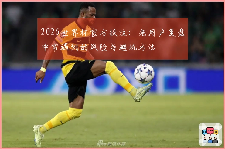 2026世界杯官方投注：老用户复盘中常遇到的风险与避坑方法