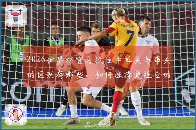 2026世界杯官方投注中单关与串关的区别有哪些，如何选择更适合的下注方式？
